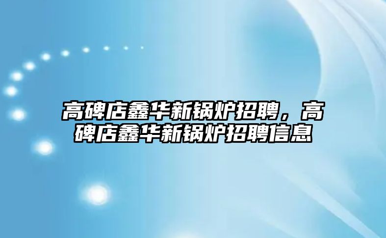 高碑店鑫華新鍋爐招聘，高碑店鑫華新鍋爐招聘信息