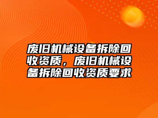 廢舊機械設備拆除回收資質，廢舊機械設備拆除回收資質要求