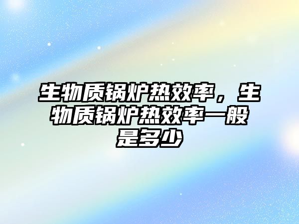 生物質鍋爐熱效率，生物質鍋爐熱效率一般是多少