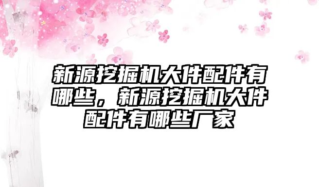 新源挖掘機大件配件有哪些，新源挖掘機大件配件有哪些廠家