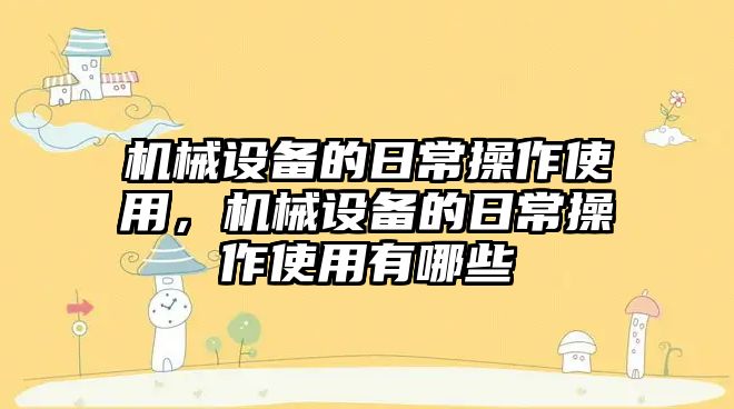 機械設備的日常操作使用，機械設備的日常操作使用有哪些