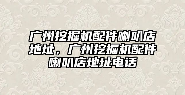 廣州挖掘機配件喇叭店地址，廣州挖掘機配件喇叭店地址電話