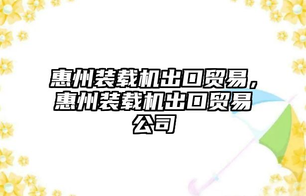 惠州裝載機出口貿易，惠州裝載機出口貿易公司