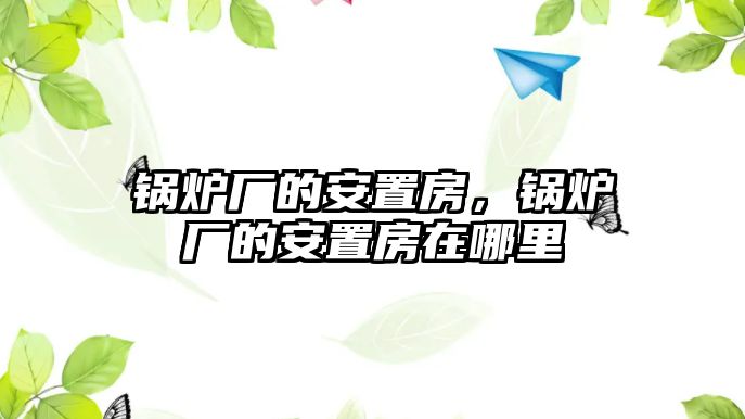 鍋爐廠的安置房，鍋爐廠的安置房在哪里