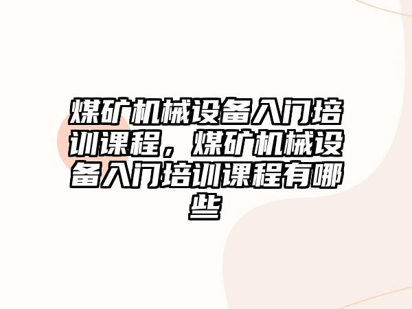 煤礦機械設(shè)備入門培訓(xùn)課程，煤礦機械設(shè)備入門培訓(xùn)課程有哪些