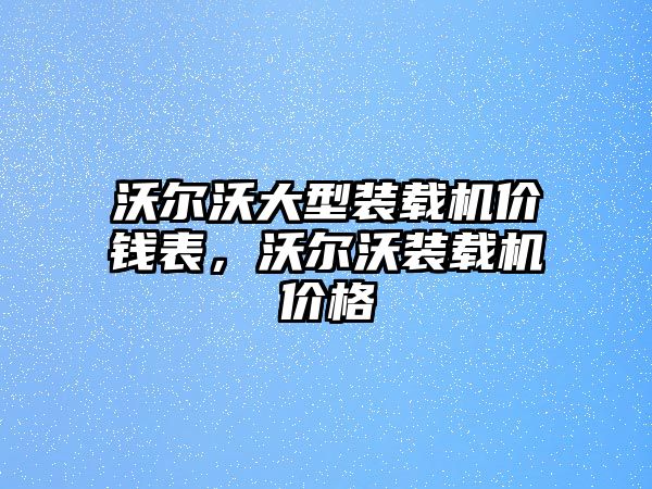 沃爾沃大型裝載機(jī)價(jià)錢(qián)表，沃爾沃裝載機(jī)價(jià)格