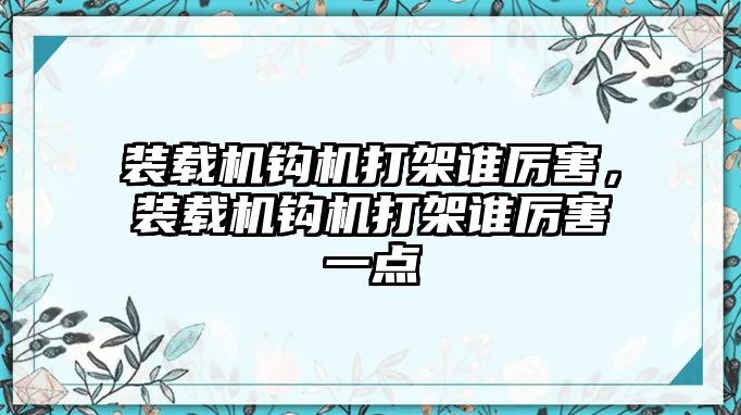 裝載機鉤機打架誰厲害，裝載機鉤機打架誰厲害一點