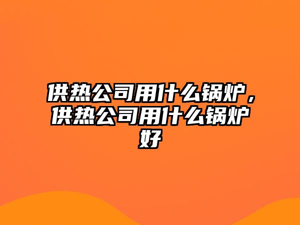 供熱公司用什么鍋爐，供熱公司用什么鍋爐好