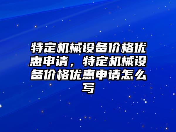 特定機械設備價格優惠申請，特定機械設備價格優惠申請怎么寫