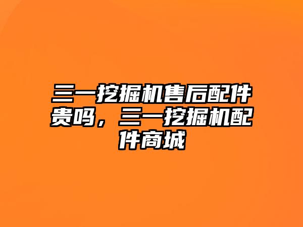 三一挖掘機售后配件貴嗎，三一挖掘機配件商城