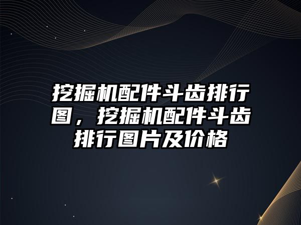 挖掘機配件斗齒排行圖，挖掘機配件斗齒排行圖片及價格