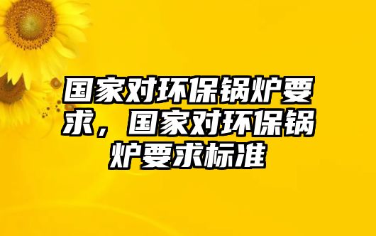 國家對環保鍋爐要求，國家對環保鍋爐要求標準