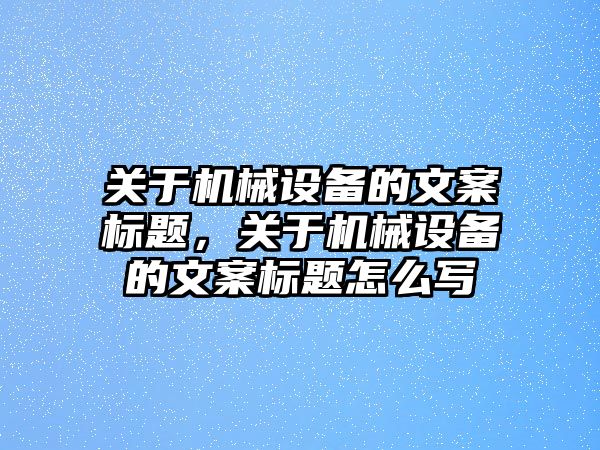 關于機械設備的文案標題，關于機械設備的文案標題怎么寫