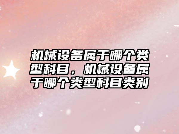 機械設備屬于哪個類型科目，機械設備屬于哪個類型科目類別