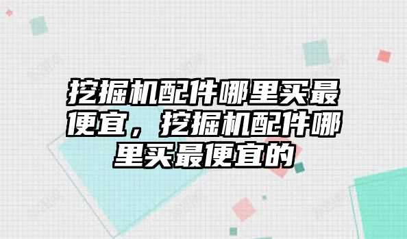 挖掘機(jī)配件哪里買(mǎi)最便宜，挖掘機(jī)配件哪里買(mǎi)最便宜的