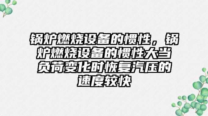 鍋爐燃燒設備的慣性，鍋爐燃燒設備的慣性大當負荷變化時恢復汽壓的速度較快