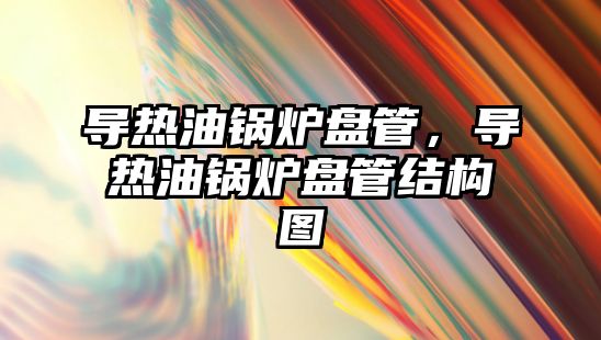 導熱油鍋爐盤管，導熱油鍋爐盤管結構圖