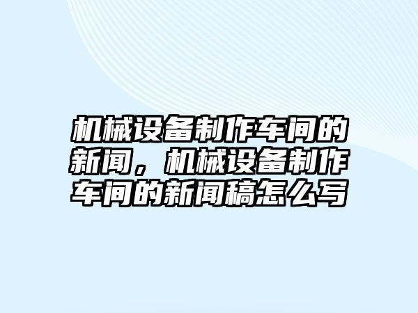 機械設備制作車間的新聞，機械設備制作車間的新聞稿怎么寫