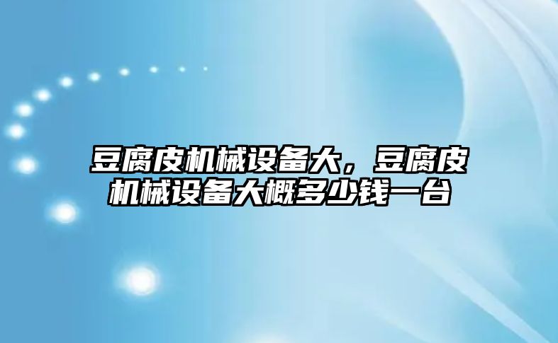 豆腐皮機械設備大，豆腐皮機械設備大概多少錢一臺