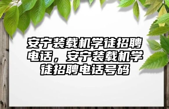 安寧裝載機(jī)學(xué)徒招聘電話，安寧裝載機(jī)學(xué)徒招聘電話號碼