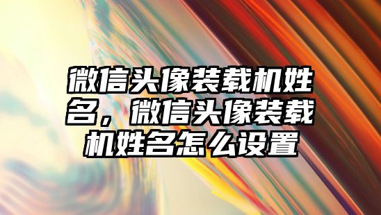 微信頭像裝載機姓名，微信頭像裝載機姓名怎么設(shè)置