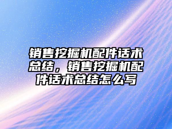 銷售挖掘機配件話術總結，銷售挖掘機配件話術總結怎么寫