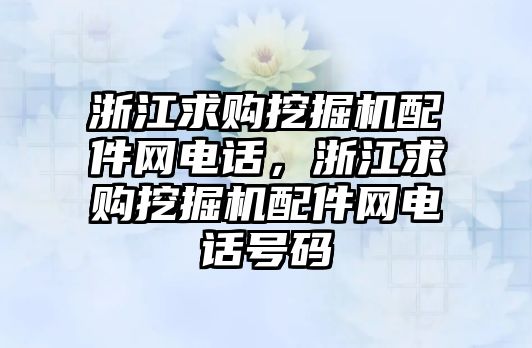 浙江求購挖掘機配件網電話，浙江求購挖掘機配件網電話號碼