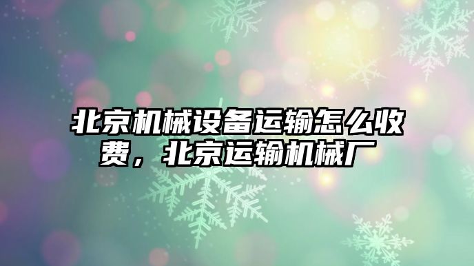 北京機(jī)械設(shè)備運輸怎么收費，北京運輸機(jī)械廠