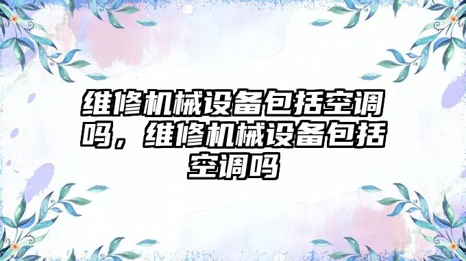 維修機械設備包括空調嗎，維修機械設備包括空調嗎