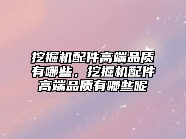 挖掘機配件高端品質(zhì)有哪些，挖掘機配件高端品質(zhì)有哪些呢