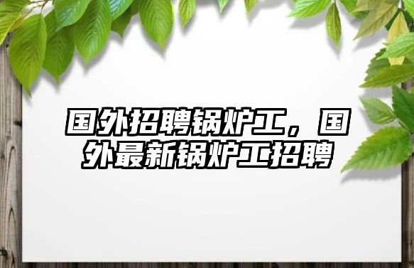 國外招聘鍋爐工，國外最新鍋爐工招聘