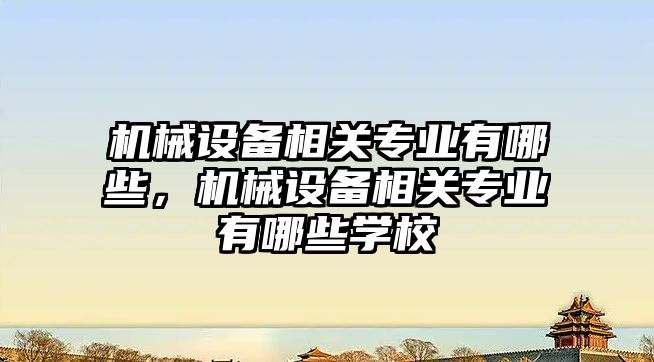 機械設備相關專業有哪些，機械設備相關專業有哪些學校