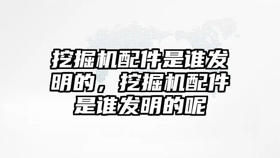 挖掘機配件是誰發明的，挖掘機配件是誰發明的呢