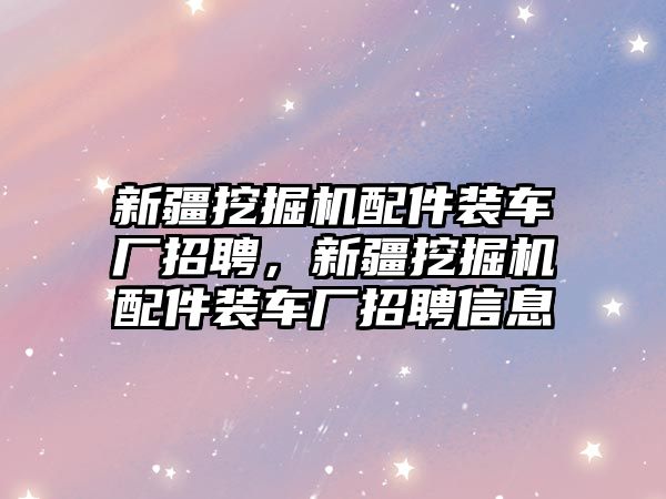 新疆挖掘機(jī)配件裝車廠招聘，新疆挖掘機(jī)配件裝車廠招聘信息