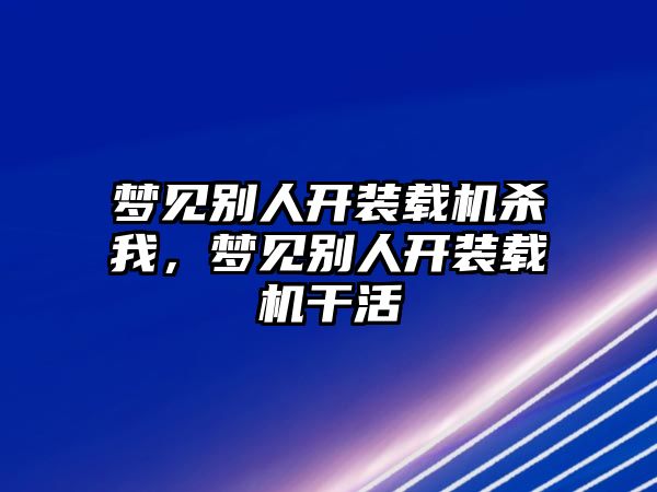 夢見別人開裝載機殺我，夢見別人開裝載機干活