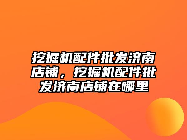 挖掘機配件批發(fā)濟南店鋪，挖掘機配件批發(fā)濟南店鋪在哪里