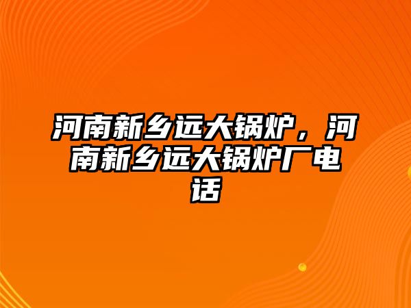 河南新鄉遠大鍋爐，河南新鄉遠大鍋爐廠電話