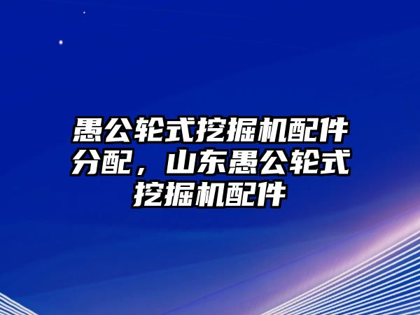 愚公輪式挖掘機(jī)配件分配，山東愚公輪式挖掘機(jī)配件