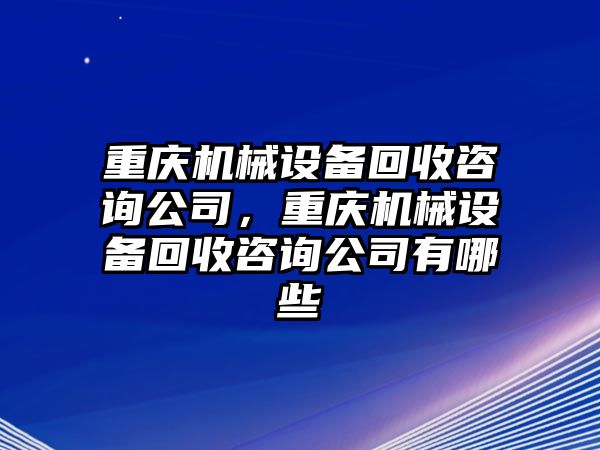 重慶機械設備回收咨詢公司，重慶機械設備回收咨詢公司有哪些