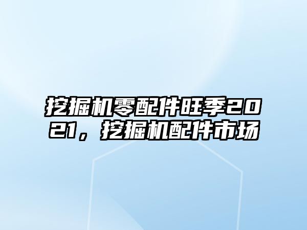 挖掘機零配件旺季2021，挖掘機配件市場