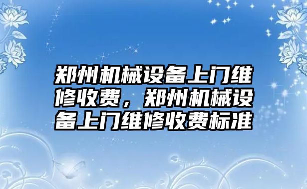 鄭州機械設備上門維修收費，鄭州機械設備上門維修收費標準