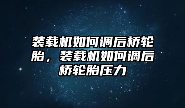 裝載機如何調(diào)后橋輪胎，裝載機如何調(diào)后橋輪胎壓力