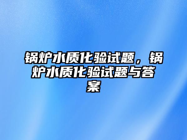 鍋爐水質(zhì)化驗(yàn)試題，鍋爐水質(zhì)化驗(yàn)試題與答案