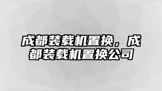 成都裝載機置換，成都裝載機置換公司