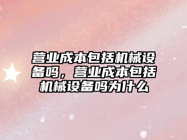 營業成本包括機械設備嗎，營業成本包括機械設備嗎為什么