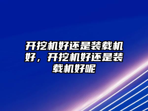 開挖機好還是裝載機好，開挖機好還是裝載機好呢