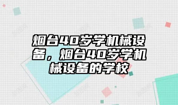 煙臺40歲學機械設備，煙臺40歲學機械設備的學校