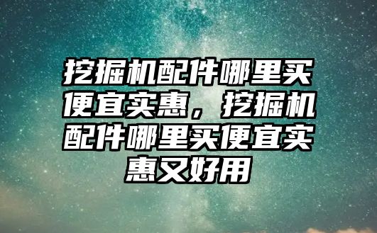 挖掘機配件哪里買便宜實惠，挖掘機配件哪里買便宜實惠又好用