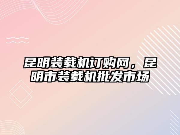 昆明裝載機訂購網，昆明市裝載機批發市場