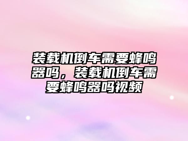 裝載機倒車需要蜂鳴器嗎，裝載機倒車需要蜂鳴器嗎視頻